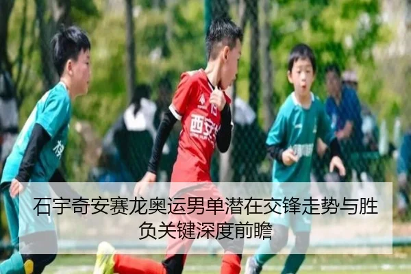石宇奇安赛龙奥运男单潜在交锋走势与胜负关键深度前瞻